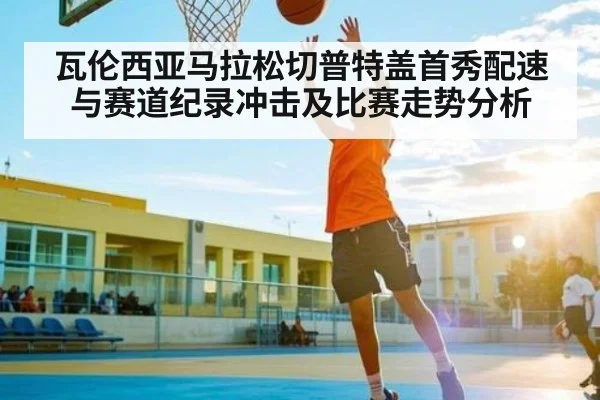 瓦伦西亚马拉松切普特盖首秀配速与赛道纪录冲击及比赛走势分析